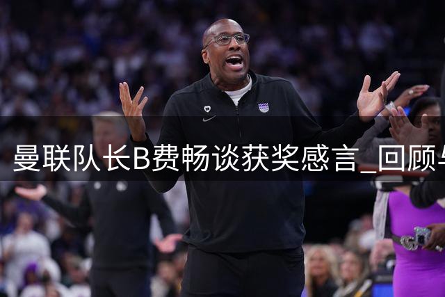 曼联队长B费畅谈获奖感言 回顾与利兹联对决精彩瞬间