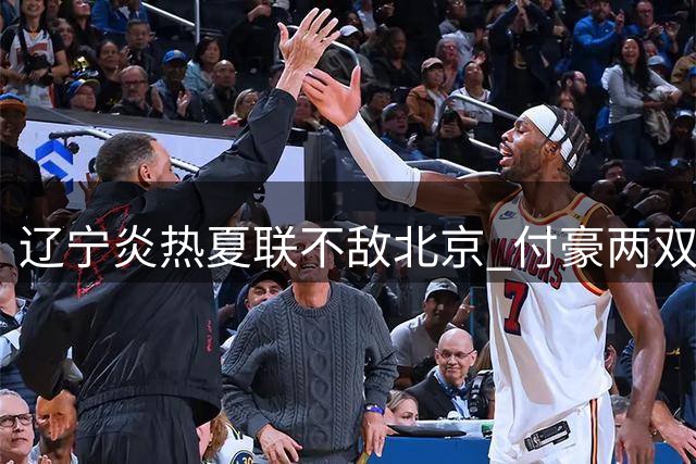 辽宁炎热夏联不敌北京 付豪两双难救主 年轻后卫表现出色