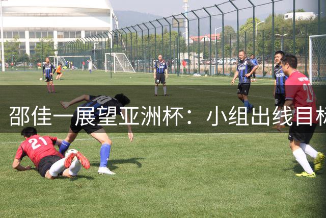 邵佳一展望亚洲杯：小组出线目标坚定，国脚选拔优先联赛表现